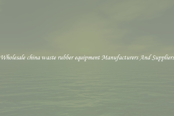 Wholesale china waste rubber equipment Manufacturers And Suppliers