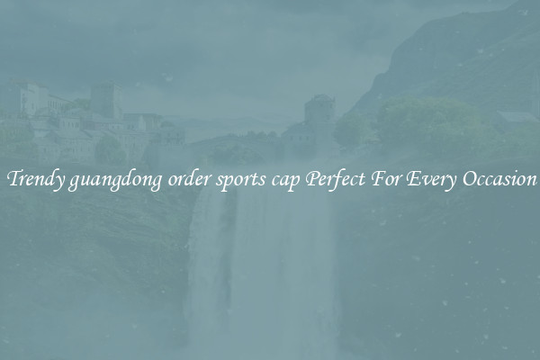 Trendy guangdong order sports cap Perfect For Every Occasion