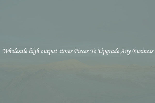 Wholesale high output stores Pieces To Upgrade Any Business