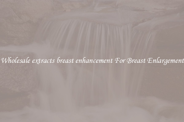 Wholesale extracts breast enhancement For Breast Enlargement