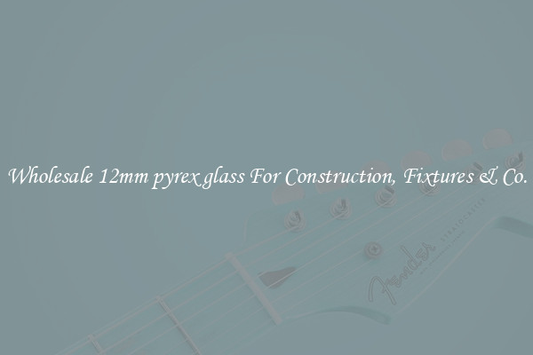 Wholesale 12mm pyrex glass For Construction, Fixtures & Co.