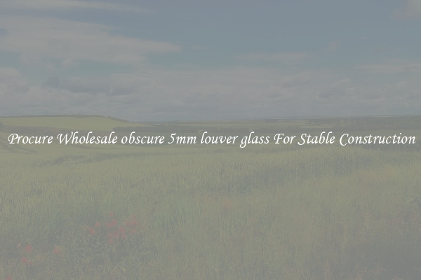 Procure Wholesale obscure 5mm louver glass For Stable Construction