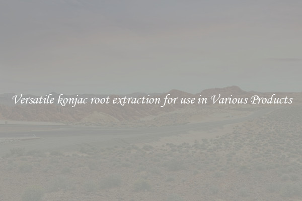Versatile konjac root extraction for use in Various Products