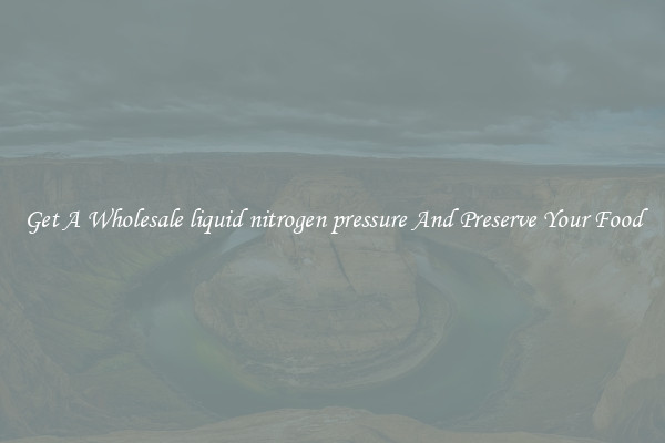 Get A Wholesale liquid nitrogen pressure And Preserve Your Food