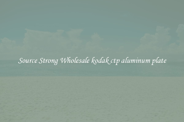 Source Strong Wholesale kodak ctp aluminum plate