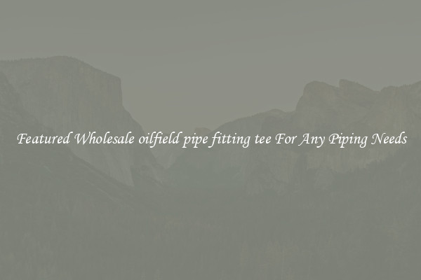 Featured Wholesale oilfield pipe fitting tee For Any Piping Needs