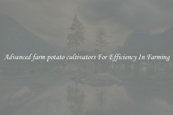 Advanced farm potato cultivators For Efficiency In Farming