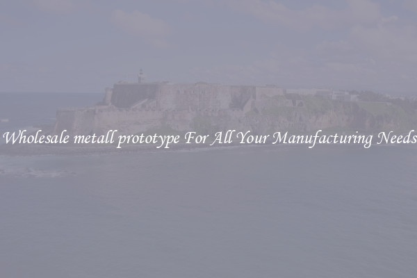 Wholesale metall prototype For All Your Manufacturing Needs