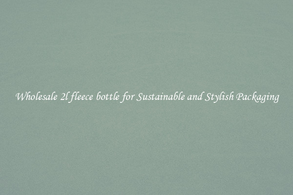 Wholesale 2l fleece bottle for Sustainable and Stylish Packaging