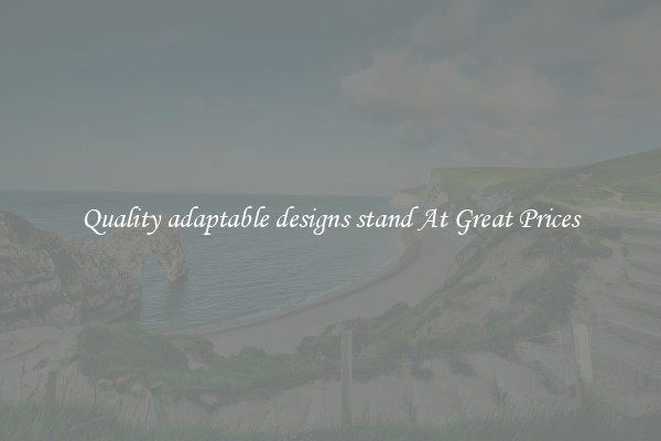 Quality adaptable designs stand At Great Prices