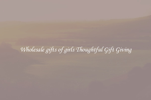 Wholesale gifts of girls Thoughtful Gift Giving