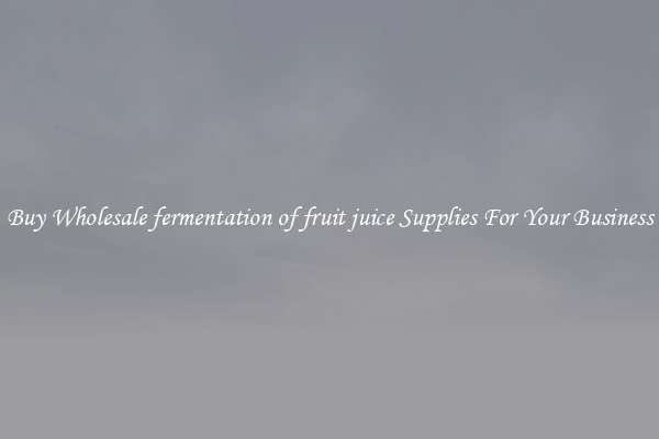 Buy Wholesale fermentation of fruit juice Supplies For Your Business