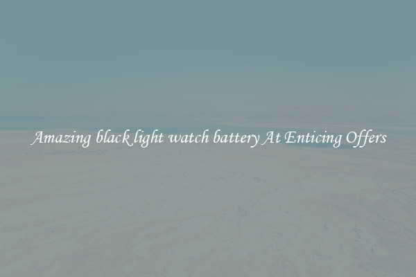 Amazing black light watch battery At Enticing Offers