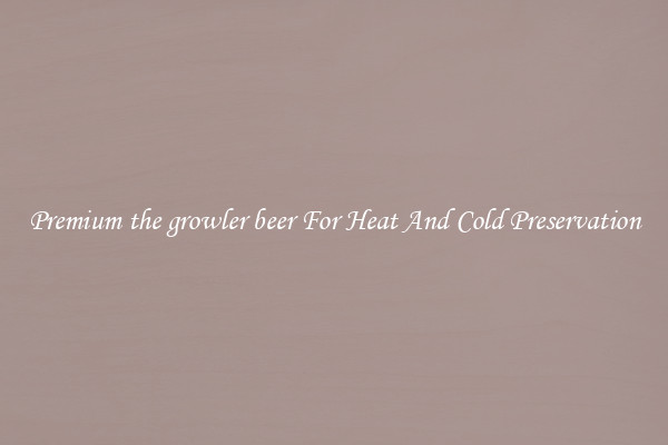 Premium the growler beer For Heat And Cold Preservation