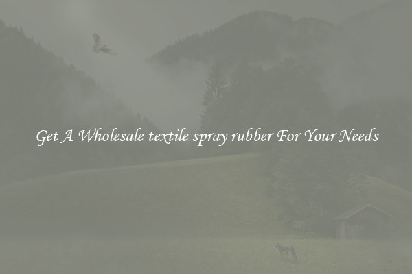 Get A Wholesale textile spray rubber For Your Needs