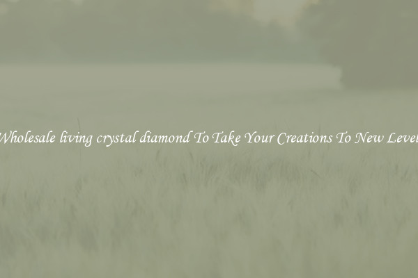 Wholesale living crystal diamond To Take Your Creations To New Levels