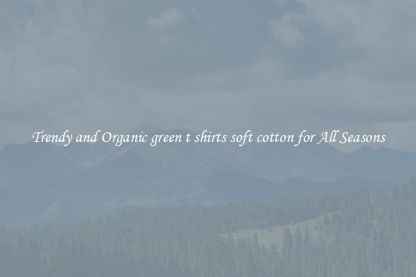 Trendy and Organic green t shirts soft cotton for All Seasons