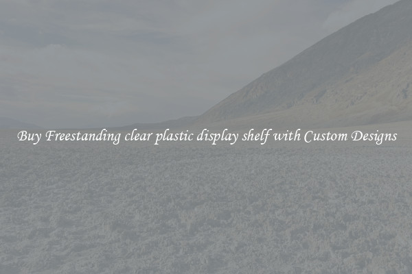 Buy Freestanding clear plastic display shelf with Custom Designs