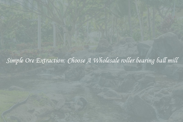 Simple Ore Extraction: Choose A Wholesale roller bearing ball mill