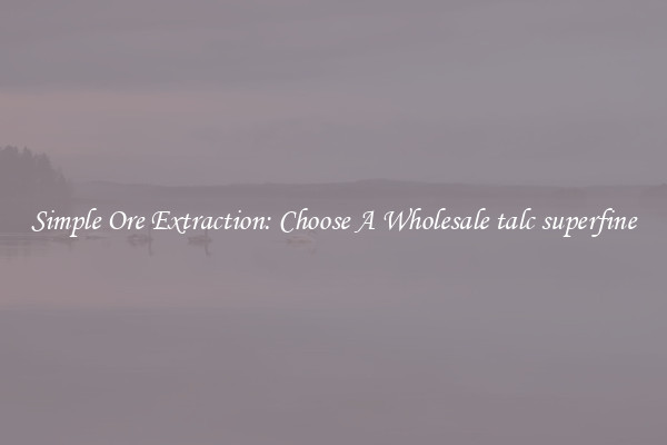 Simple Ore Extraction: Choose A Wholesale talc superfine