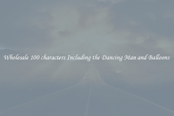 Wholesale 100 characters Including the Dancing Man and Balloons 