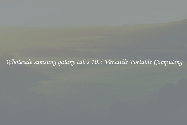 Wholesale samsung galaxy tab s 10.5 Versatile Portable Computing