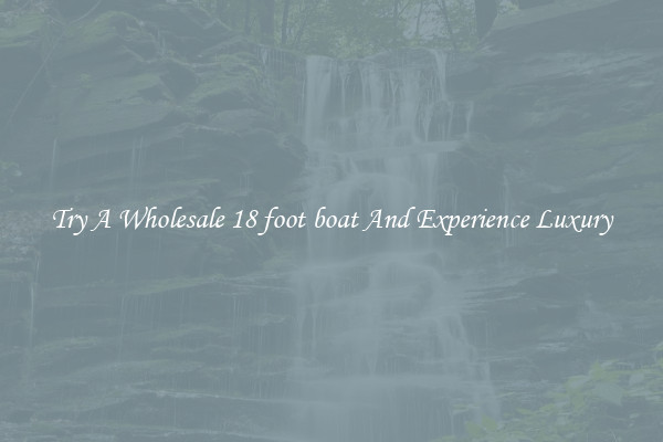 Try A Wholesale 18 foot boat And Experience Luxury