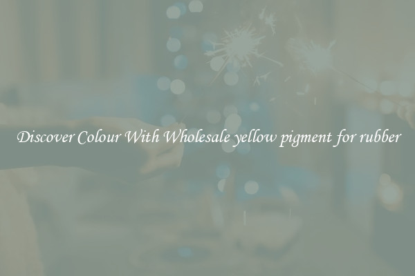 Discover Colour With Wholesale yellow pigment for rubber