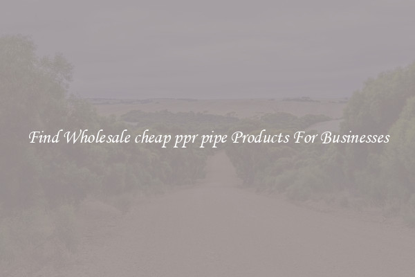 Find Wholesale cheap ppr pipe Products For Businesses